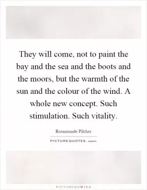 They will come, not to paint the bay and the sea and the boots and the moors, but the warmth of the sun and the colour of the wind. A whole new concept. Such stimulation. Such vitality Picture Quote #1