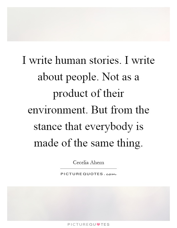 I write human stories. I write about people. Not as a product of their environment. But from the stance that everybody is made of the same thing Picture Quote #1