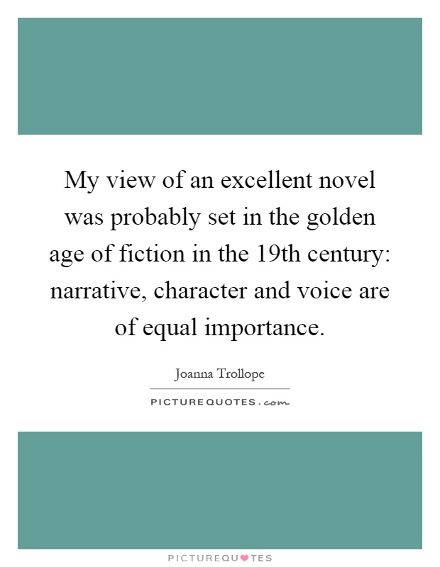 My view of an excellent novel was probably set in the golden age of fiction in the 19th century: narrative, character and voice are of equal importance Picture Quote #1