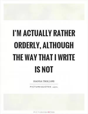 I’m actually rather orderly, although the way that I write is not Picture Quote #1