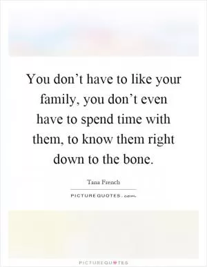 You don’t have to like your family, you don’t even have to spend time with them, to know them right down to the bone Picture Quote #1