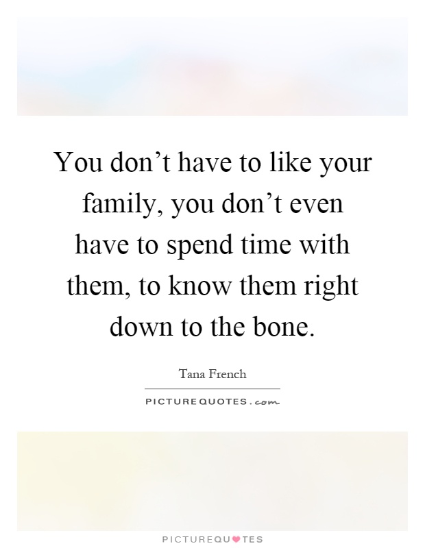 You don't have to like your family, you don't even have to spend time with them, to know them right down to the bone Picture Quote #1