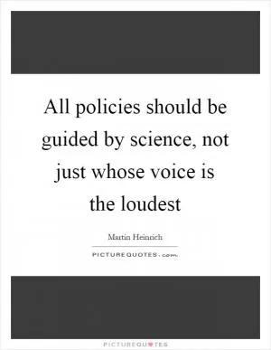 All policies should be guided by science, not just whose voice is the loudest Picture Quote #1