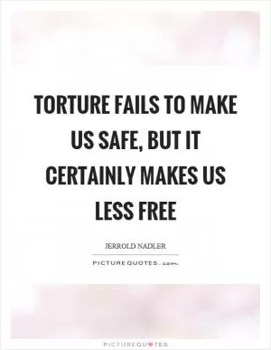Torture fails to make us safe, but it certainly makes us less free Picture Quote #1