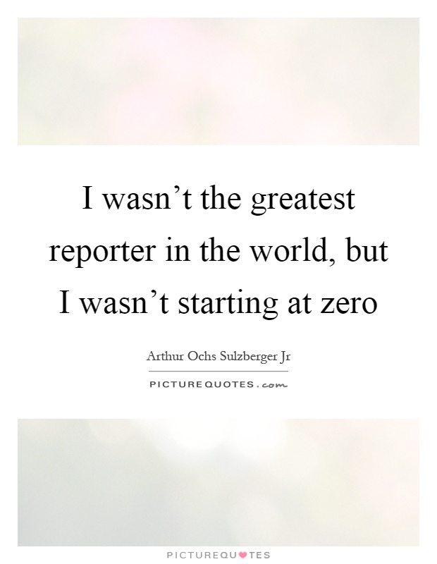 I wasn't the greatest reporter in the world, but I wasn't starting at zero Picture Quote #1