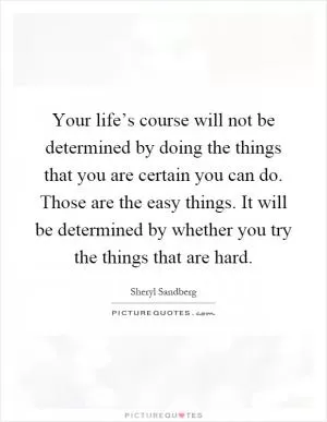 Your life’s course will not be determined by doing the things that you are certain you can do. Those are the easy things. It will be determined by whether you try the things that are hard Picture Quote #1