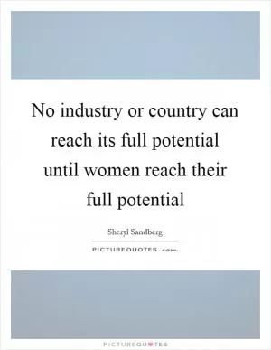 No industry or country can reach its full potential until women reach their full potential Picture Quote #1