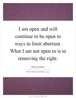 I am open and will continue to be open to ways to limit abortion. What I am not open to is to removing the right Picture Quote #1