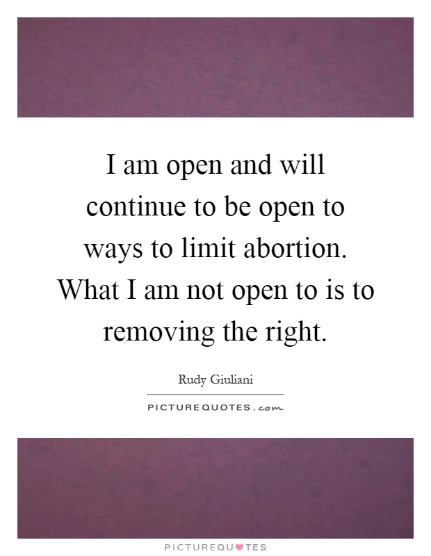 I am open and will continue to be open to ways to limit abortion. What I am not open to is to removing the right Picture Quote #1