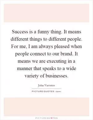 Success is a funny thing. It means different things to different people. For me, I am always pleased when people connect to our brand. It means we are executing in a manner that speaks to a wide variety of businesses Picture Quote #1