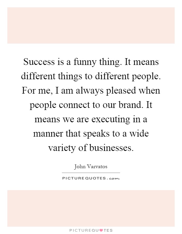 Success is a funny thing. It means different things to different people. For me, I am always pleased when people connect to our brand. It means we are executing in a manner that speaks to a wide variety of businesses Picture Quote #1