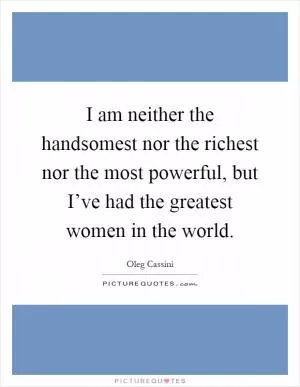 I am neither the handsomest nor the richest nor the most powerful, but I’ve had the greatest women in the world Picture Quote #1
