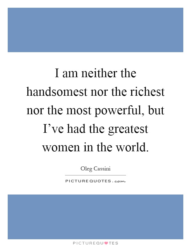 I am neither the handsomest nor the richest nor the most powerful, but I've had the greatest women in the world Picture Quote #1