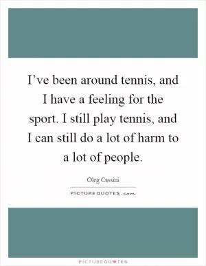 I’ve been around tennis, and I have a feeling for the sport. I still play tennis, and I can still do a lot of harm to a lot of people Picture Quote #1