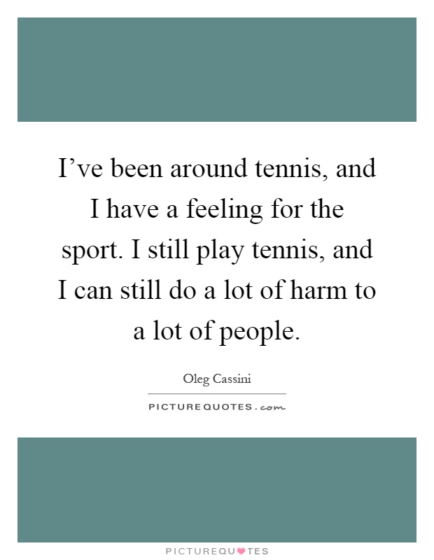 I've been around tennis, and I have a feeling for the sport. I still play tennis, and I can still do a lot of harm to a lot of people Picture Quote #1