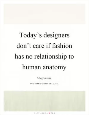 Today’s designers don’t care if fashion has no relationship to human anatomy Picture Quote #1