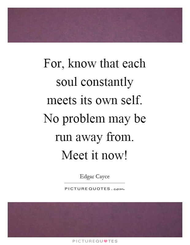 For, know that each soul constantly meets its own self. No problem may be run away from. Meet it now! Picture Quote #1