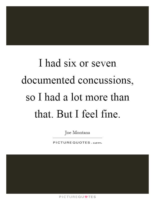 I had six or seven documented concussions, so I had a lot more than that. But I feel fine Picture Quote #1