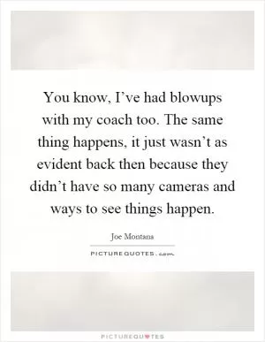 You know, I’ve had blowups with my coach too. The same thing happens, it just wasn’t as evident back then because they didn’t have so many cameras and ways to see things happen Picture Quote #1