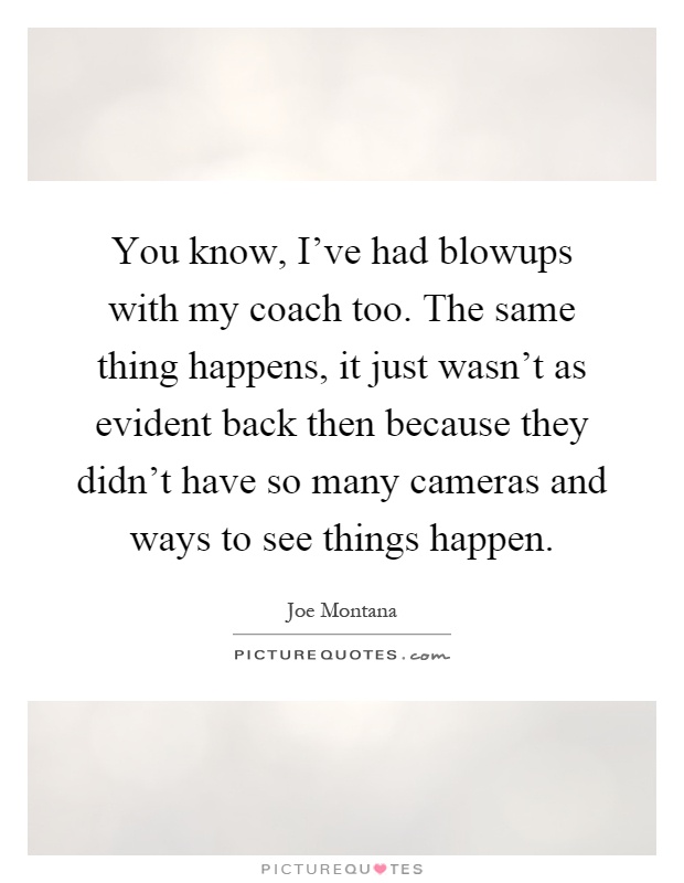 You know, I've had blowups with my coach too. The same thing happens, it just wasn't as evident back then because they didn't have so many cameras and ways to see things happen Picture Quote #1
