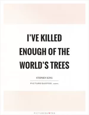 I’ve killed enough of the world’s trees Picture Quote #1
