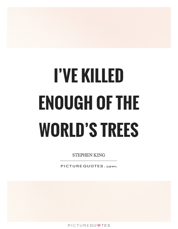 I've killed enough of the world's trees Picture Quote #1