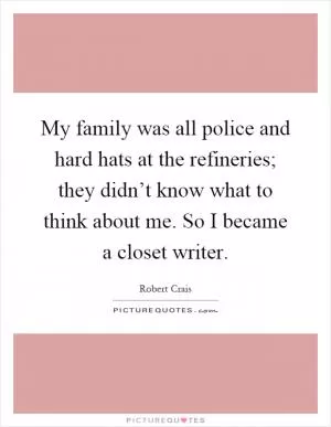 My family was all police and hard hats at the refineries; they didn’t know what to think about me. So I became a closet writer Picture Quote #1