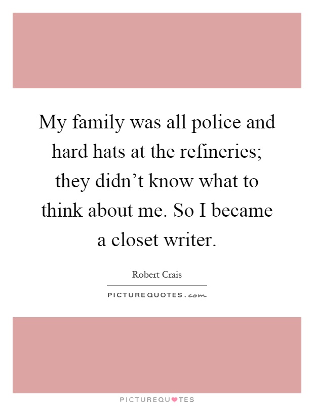 My family was all police and hard hats at the refineries; they didn't know what to think about me. So I became a closet writer Picture Quote #1
