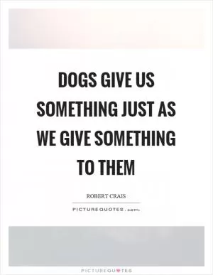 Dogs give us something just as we give something to them Picture Quote #1