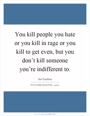 You kill people you hate or you kill in rage or you kill to get even, but you don’t kill someone you’re indifferent to Picture Quote #1