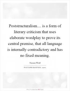 Poststructuralism.... is a form of literary criticism that uses elaborate wordplay to prove its central premise, that all language is internally contradictory and has no fixed meaning Picture Quote #1