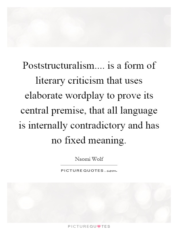 Poststructuralism.... is a form of literary criticism that uses elaborate wordplay to prove its central premise, that all language is internally contradictory and has no fixed meaning Picture Quote #1