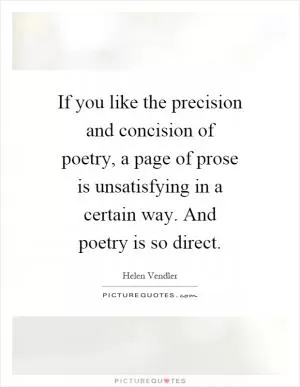 If you like the precision and concision of poetry, a page of prose is unsatisfying in a certain way. And poetry is so direct Picture Quote #1