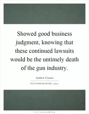 Showed good business judgment, knowing that these continued lawsuits would be the untimely death of the gun industry Picture Quote #1