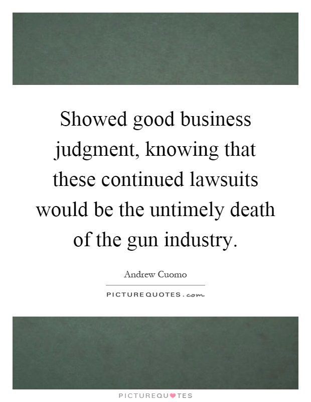 Showed good business judgment, knowing that these continued lawsuits would be the untimely death of the gun industry Picture Quote #1