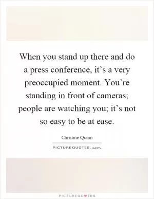 When you stand up there and do a press conference, it’s a very preoccupied moment. You’re standing in front of cameras; people are watching you; it’s not so easy to be at ease Picture Quote #1