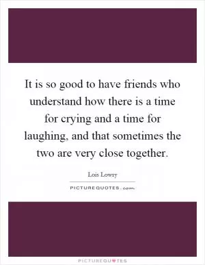 It is so good to have friends who understand how there is a time for crying and a time for laughing, and that sometimes the two are very close together Picture Quote #1