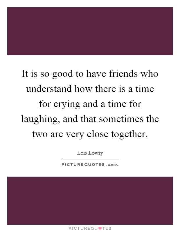 It is so good to have friends who understand how there is a time for crying and a time for laughing, and that sometimes the two are very close together Picture Quote #1