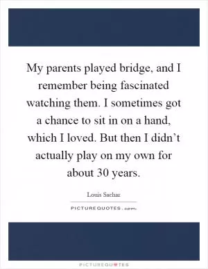 My parents played bridge, and I remember being fascinated watching them. I sometimes got a chance to sit in on a hand, which I loved. But then I didn’t actually play on my own for about 30 years Picture Quote #1