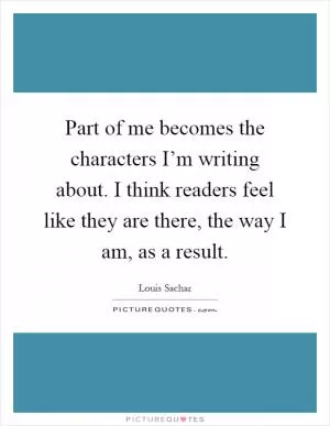 Part of me becomes the characters I’m writing about. I think readers feel like they are there, the way I am, as a result Picture Quote #1