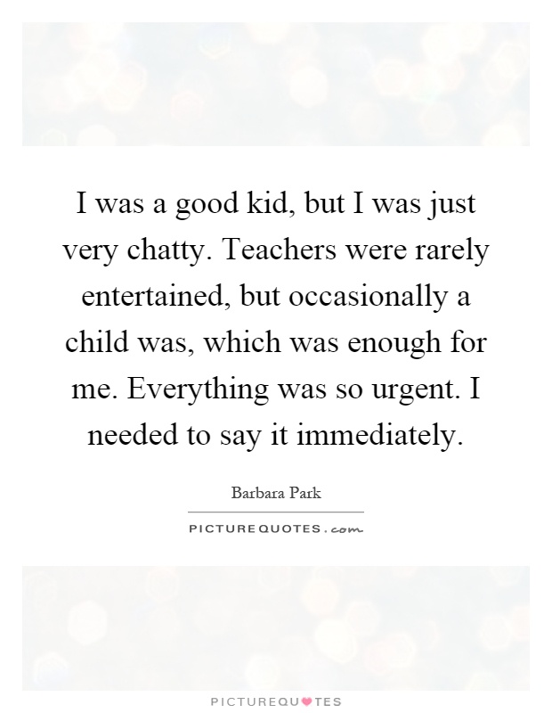 I was a good kid, but I was just very chatty. Teachers were rarely entertained, but occasionally a child was, which was enough for me. Everything was so urgent. I needed to say it immediately Picture Quote #1