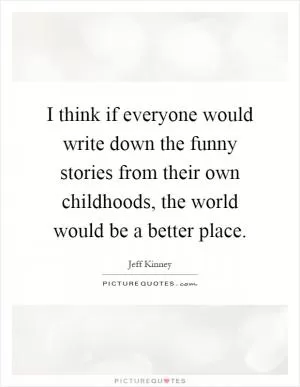 I think if everyone would write down the funny stories from their own childhoods, the world would be a better place Picture Quote #1