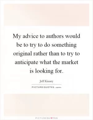 My advice to authors would be to try to do something original rather than to try to anticipate what the market is looking for Picture Quote #1