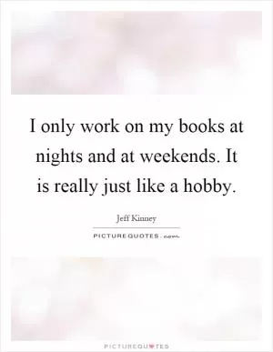 I only work on my books at nights and at weekends. It is really just like a hobby Picture Quote #1