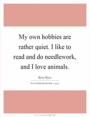My own hobbies are rather quiet. I like to read and do needlework, and I love animals Picture Quote #1