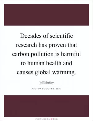 Decades of scientific research has proven that carbon pollution is harmful to human health and causes global warming Picture Quote #1