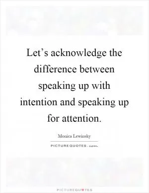 Let’s acknowledge the difference between speaking up with intention and speaking up for attention Picture Quote #1