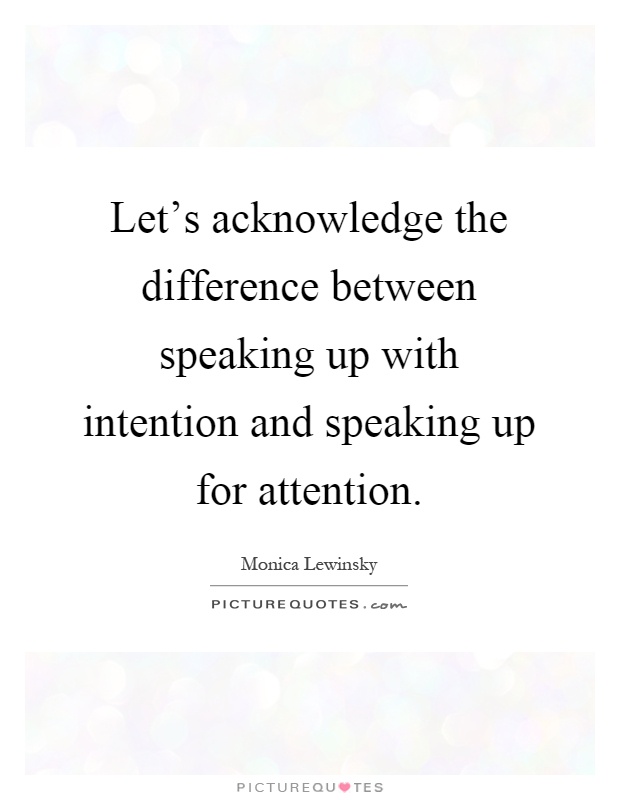 Let's acknowledge the difference between speaking up with intention and speaking up for attention Picture Quote #1