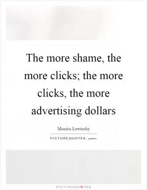 The more shame, the more clicks; the more clicks, the more advertising dollars Picture Quote #1