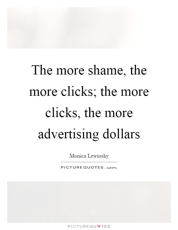 The more shame, the more clicks; the more clicks, the more advertising dollars Picture Quote #1
